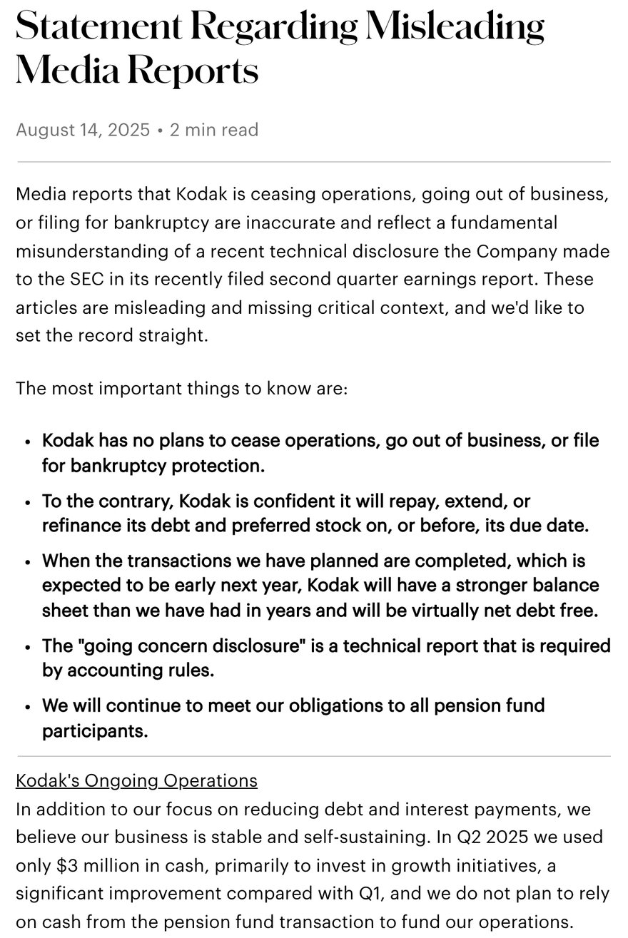 Kodak की आधिकारिक वेबसाइट के ब्लॉग पर “Statement Regarding Misleading Media Reports”, तारीख़ 14 अगस्त 2025; मुख्य बिंदुओं में लिखा है कि Kodak की कारोबार बंद करने, कंपनी ख़त्म करने या दिवालिया सुरक्षा माँगने की कोई योजना नहीं है, और चलते रहने वाली जानकारी अकाउंटिंग नियमों की माँगी गई तकनीकी रिपोर्ट है; नीचे के पैराग्राफ़ में लिखा है कि 2025 की दूसरी तिमाही में सिर्फ़ 3 मिलियन डॉलर नक़द ख़र्च हुआ।