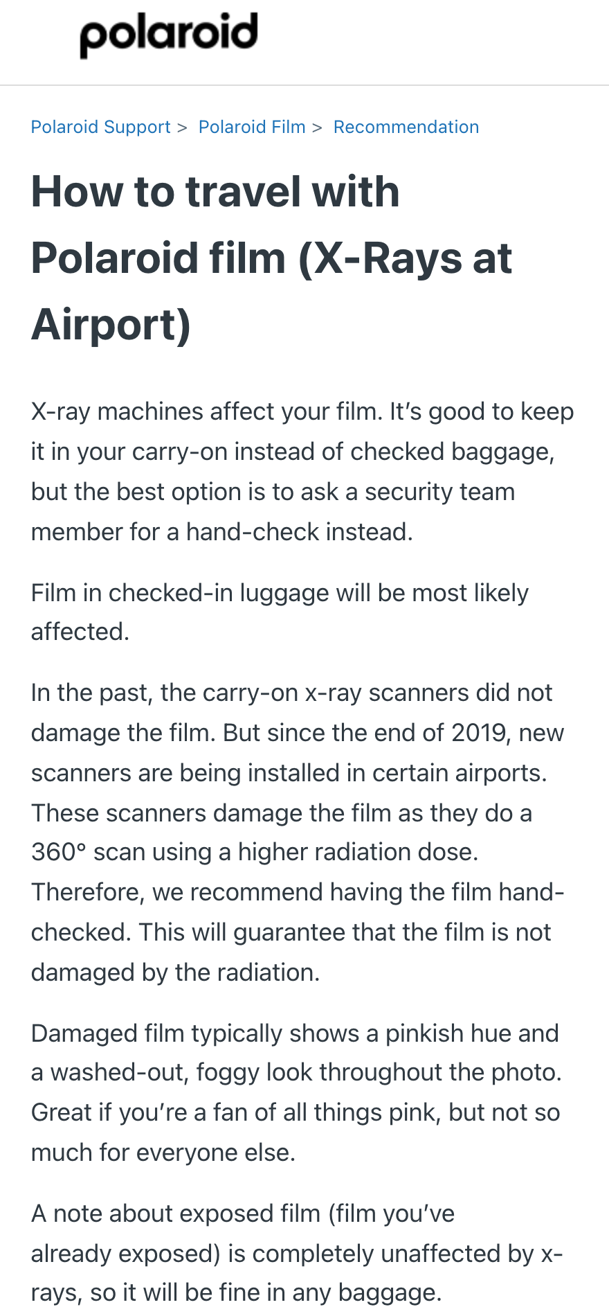 Polaroid सपोर्ट सेंटर का लेख “How to travel with Polaroid film (X-Rays at Airport)”: इसमें लिखा है कि X-ray मशीनें फ़िल्म पर असर डालती हैं और सुरक्षा कर्मियों से मैनुअल चेक कराना बेहतर है; चेक-इन बैगेज की फ़िल्म के ख़राब होने की बहुत संभावना है; 2019 के अंत से कुछ एयरपोर्ट पर ज़्यादा रेडिएशन से 360 डिग्री स्कैन करने वाली नई मशीनें लगी हैं; ख़राब फ़ोटो गुलाबी और धुंधली दिखती है; और एक्सपोज़ हो चुकी फ़िल्म पर X-ray का कोई असर नहीं होता।