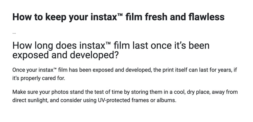 Fujifilm यूरोप की instax वेबसाइट के लेख “How to keep your instax film fresh and flawless” के FAQ का एक सवाल, “How long does instax film last once it’s been exposed and developed?”; जवाब: डेवलप हो चुकी फ़ोटो सही तरह रखने पर कई साल चल सकती है; समय की मार झेलने के लिए उसे ठंडी, सूखी, सीधी धूप से दूर जगह पर रखें और UV से बचाने वाले फ़्रेम या एल्बम पर विचार करें।